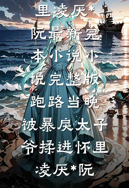 跑路当晚，被暴戾太子爷揉进怀里(凌厌*阮)最新完本小说_小说完整版跑路当晚，被暴戾太子爷揉进怀里凌厌*阮