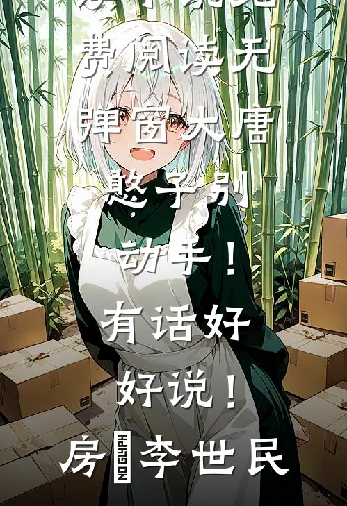 大唐：憨子别动手！有话好好说！房璟李世民无弹窗小说免费阅读_小说免费阅读无弹窗大唐：憨子别动手！有话好好说！房璟李世民