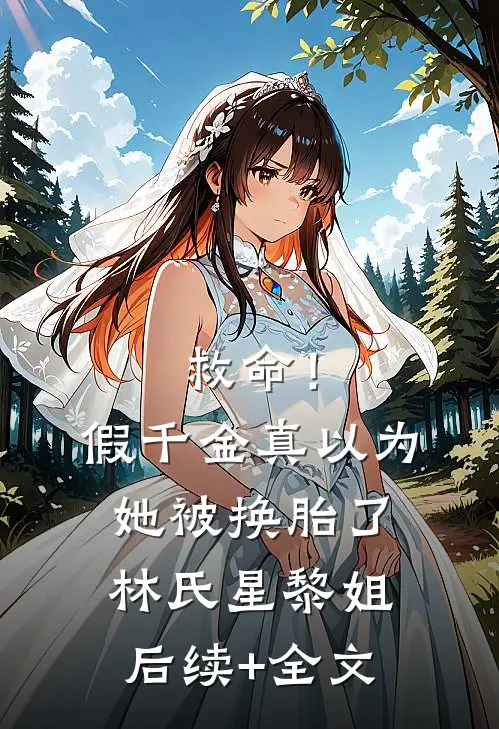 救命！假千金真以为她被换胎了林氏星黎姐后续+全文