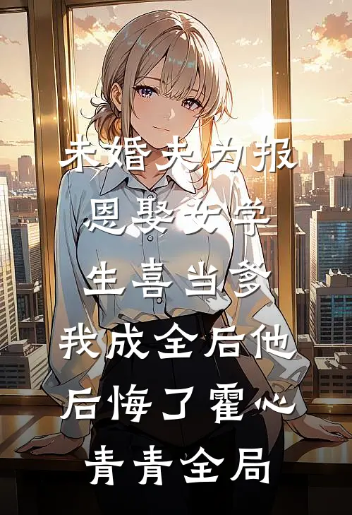 未婚夫为报恩娶女学生喜当爹，我成全后他后悔了霍心青青全局
