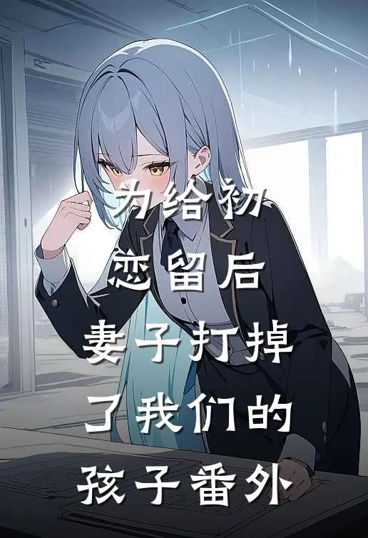 为给初恋留后,妻子打掉了我们的孩子 番外