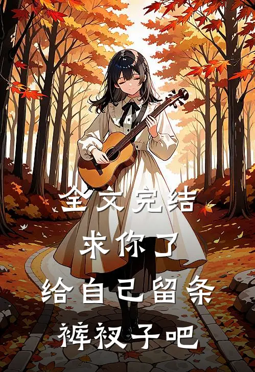 全文完结求你了，给自己留条裤衩子吧 