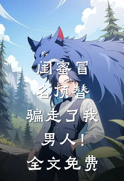 闺蜜冒名顶替，骗走了我男人！全文免费