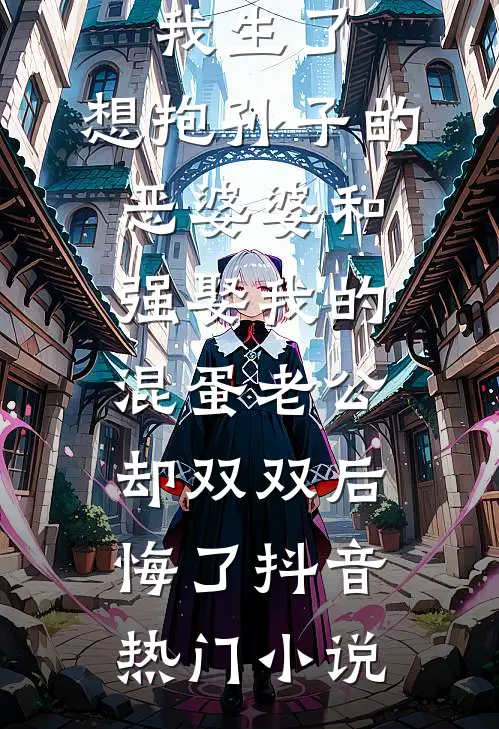 我生了，想抱孙子的恶婆婆和强娶我的混蛋老公，却双双后悔了抖音热门小说