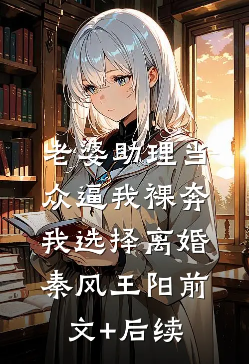 老婆助理当众逼我裸奔，我选择离婚秦风王阳前文+后续