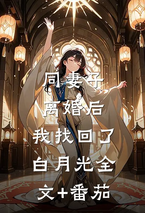 同妻子离婚后，我找回了白月光全文+番茄