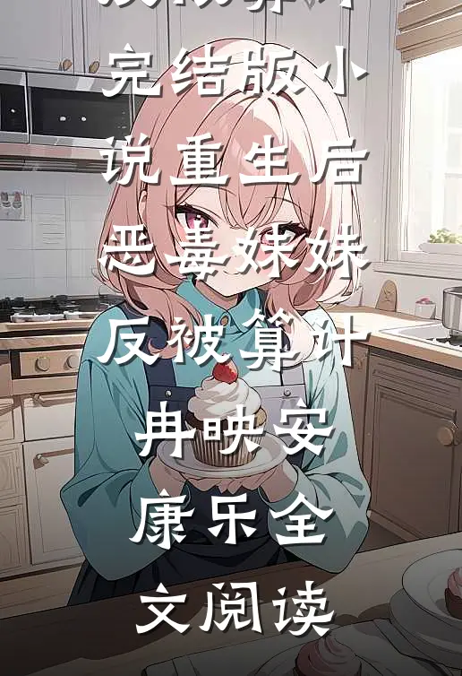 重生后，恶毒妹妹反被算计完结版小说_重生后，恶毒妹妹反被算计冉映安康乐全文阅读