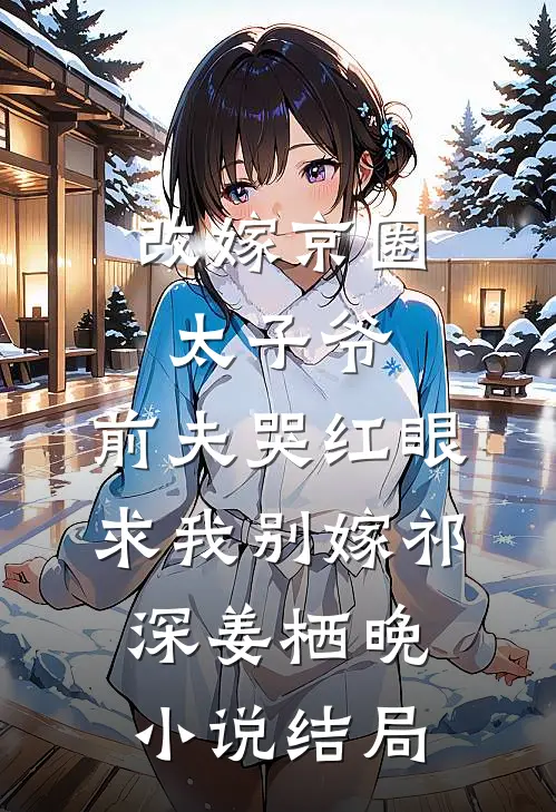 改嫁京圈太子爷，前夫哭红眼求我别嫁祁深姜栖晚小说结局