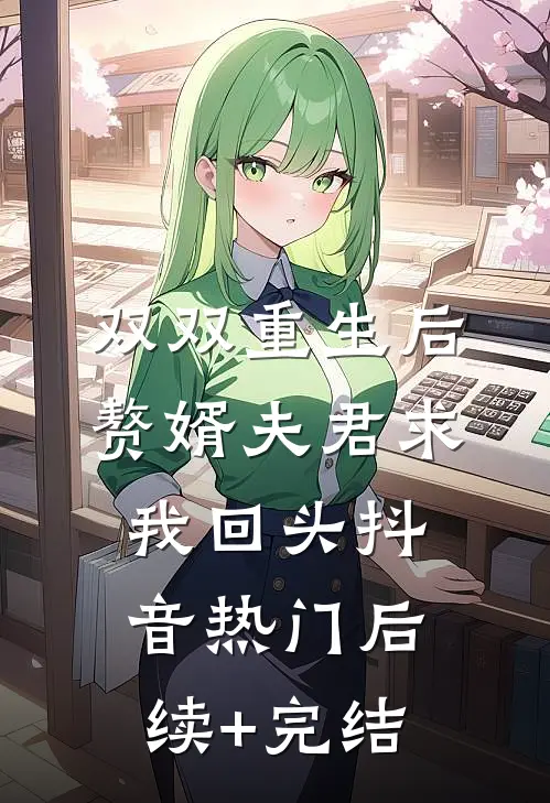 双双重生后，赘婿夫君求我回头抖音热门后续+完结