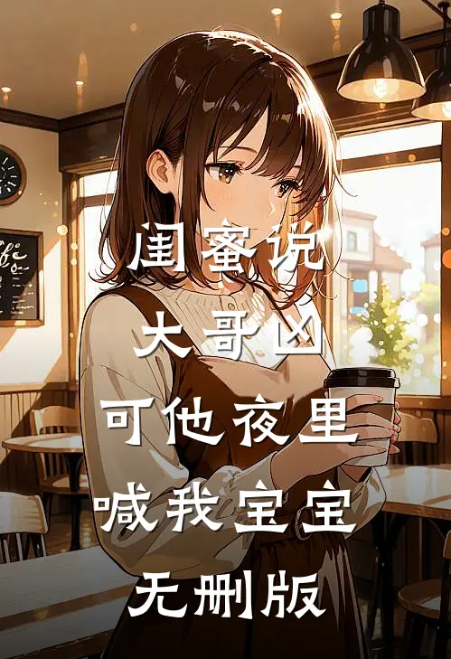 闺蜜说大哥凶，可他夜里喊我宝宝无删版