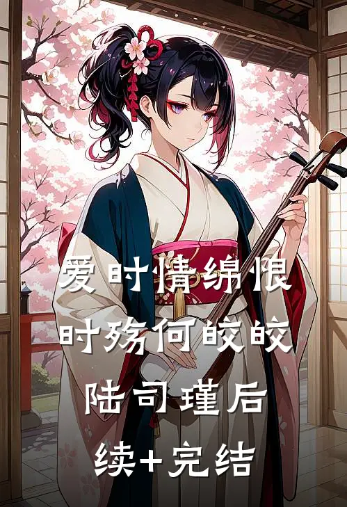 爱时情绵恨时殇何皎皎陆司瑾后续+完结