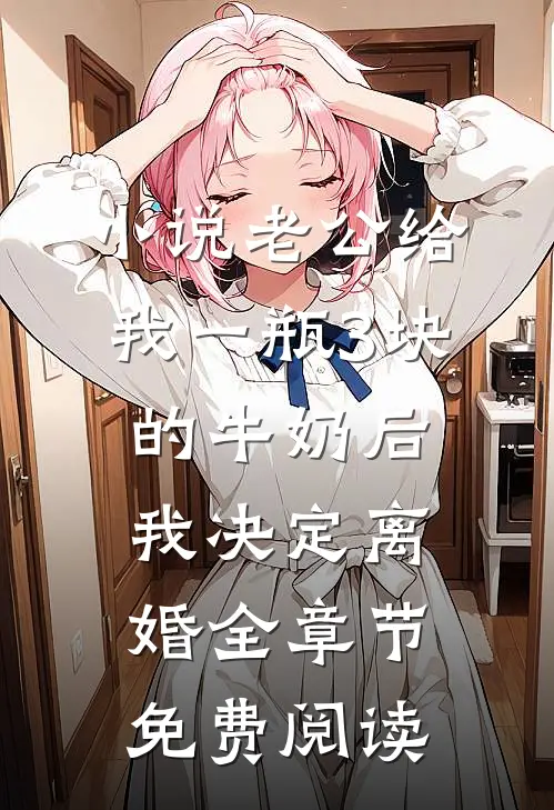 小说老公给我一瓶3块的牛奶后，我决定离婚全章节免费阅读