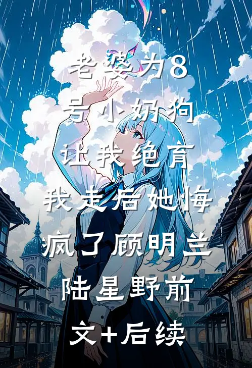 老婆为8号小奶狗让我绝育，我走后她悔疯了顾明兰陆星野前文+后续
