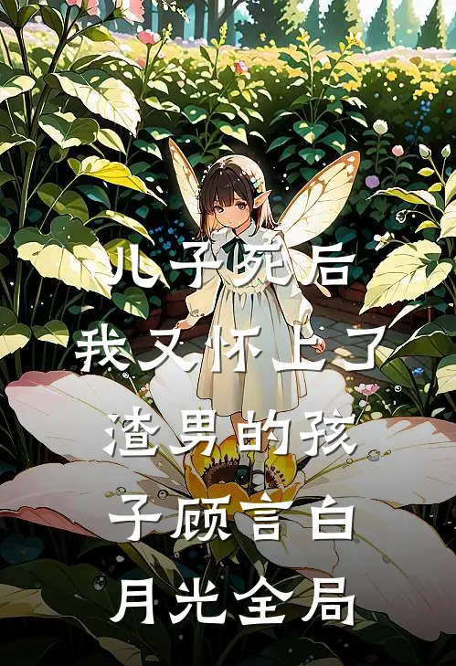 儿子死后，我又怀上了渣男的孩子顾言白月光全局