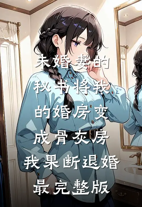 未婚妻的秘书将我的婚房变成骨灰房，我果断退婚最完整版