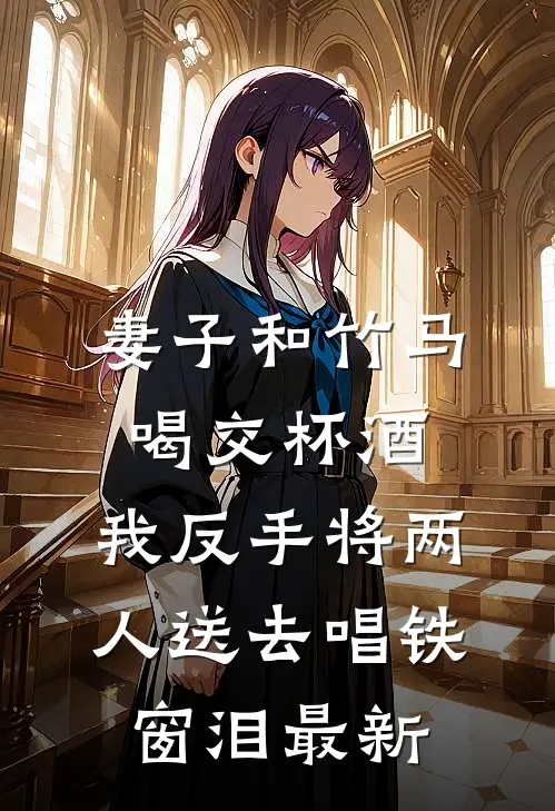 妻子和竹马喝交杯酒，我反手将两人送去唱铁窗泪最新