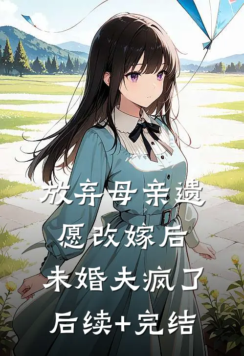 放弃母亲遗愿改嫁后，未婚夫疯了后续+完结