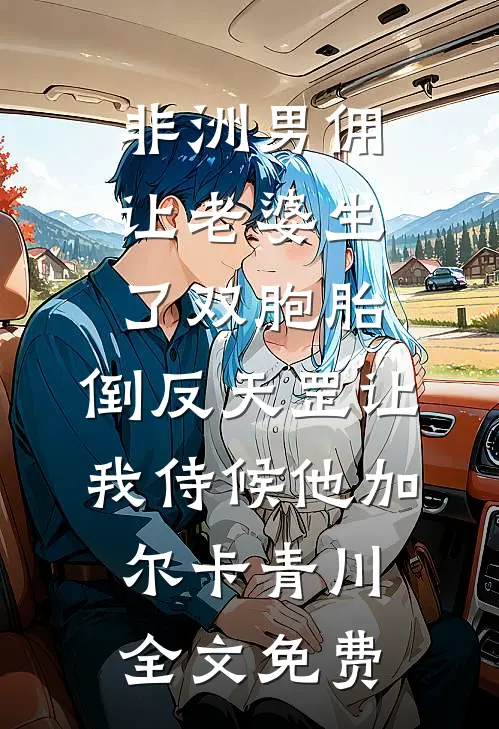 非洲男佣让老婆生了双胞胎，倒反天罡让我侍候他加尔卡青川全文免费