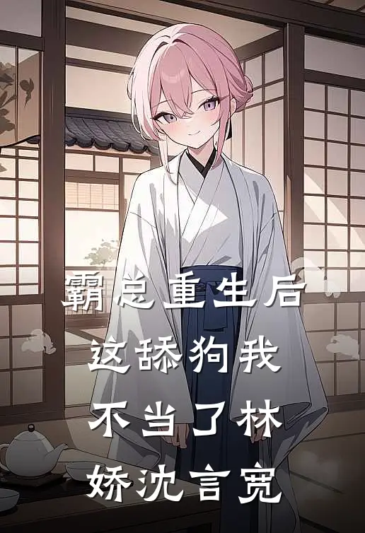 霸总重生后，这舔狗我不当了林娇沈言宽