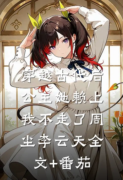 穿越古代后，公主她赖上我不走了周尘李云天全文+番茄