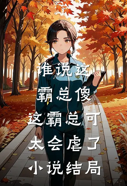 谁说这霸总傻，这霸总可太会虐了小说结局