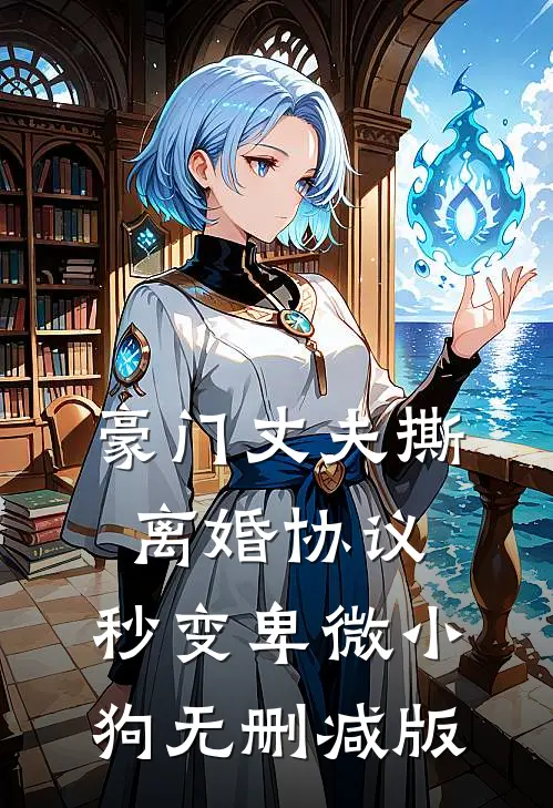 豪门丈夫撕离婚协议，秒变卑微小狗无删减版