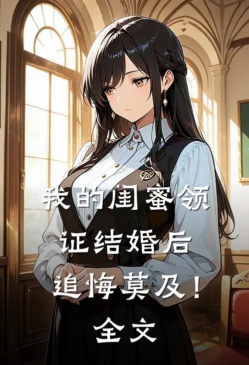 我的闺蜜领证结婚后，追悔莫及！全文