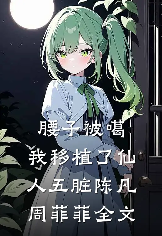 腰子被噶，我移植了仙人五脏陈凡周菲菲全文