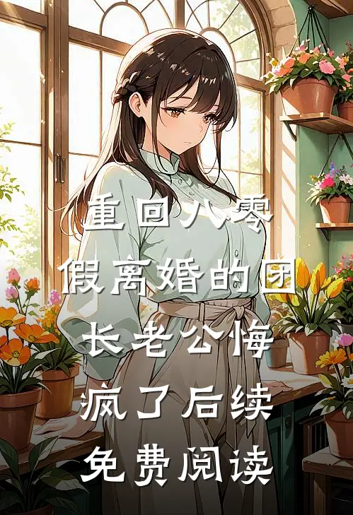 重回八零，假离婚的团长老公悔疯了后续免费阅读