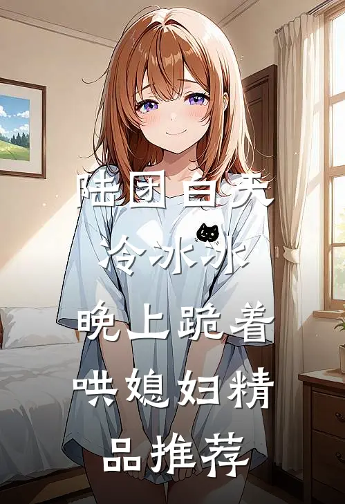 陆团白天冷冰冰，晚上跪着哄媳妇精品推荐