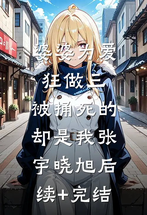 婆婆为爱狂做三，被捅死的却是我张宇晓旭后续+完结