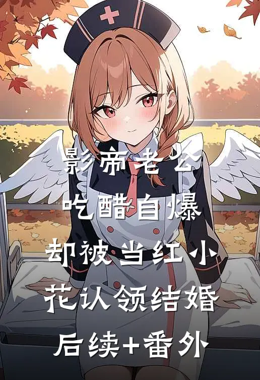 影帝老公吃醋自爆，却被当红小花认领结婚后续+番外
