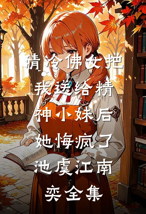 清冷佛女把我送给精神小妹后，她悔疯了池虞江南奕全集