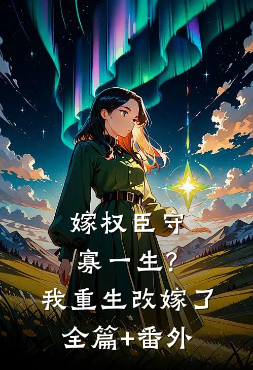 嫁权臣守寡一生?我重生改嫁了全篇+番外