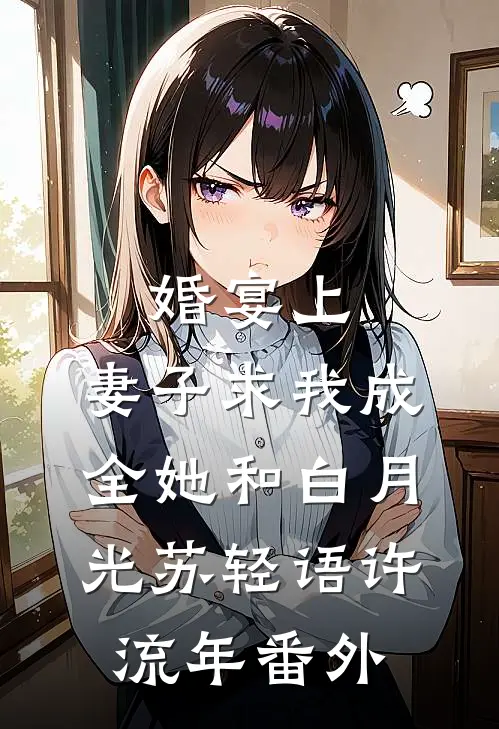 婚宴上，妻子求我成全她和白月光苏轻语许流年番外