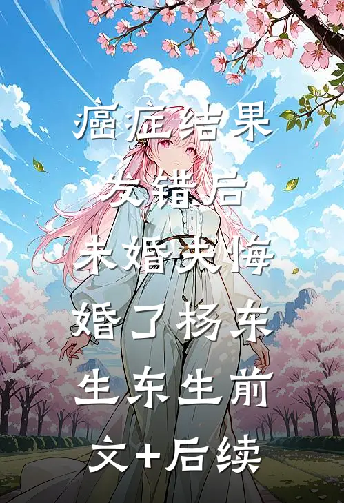 癌症结果发错后，未婚夫悔婚了杨东生东生前文+后续