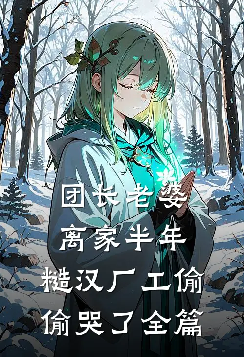 团长老婆离家半年，糙汉厂工偷偷哭了全篇