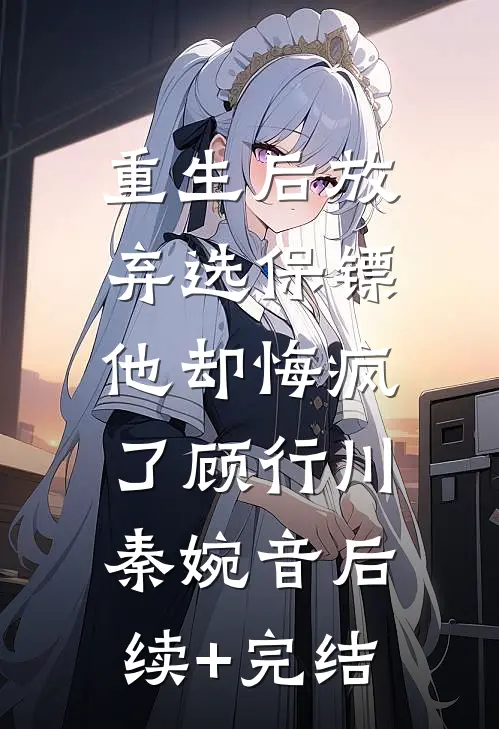 重生后放弃选保镖，他却悔疯了顾行川秦婉音后续+完结