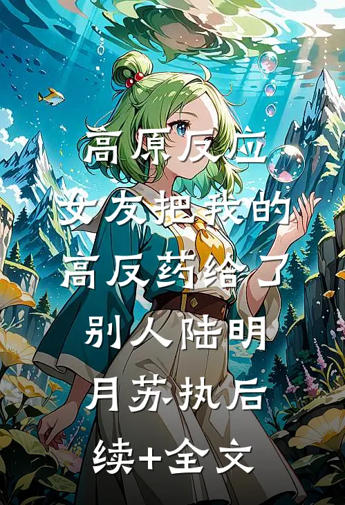 高原反应，女友把我的高反药给了别人陆明月苏执后续+全文
