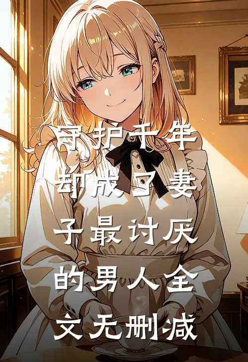 守护千年，却成了妻子最讨厌的男人全文无删减