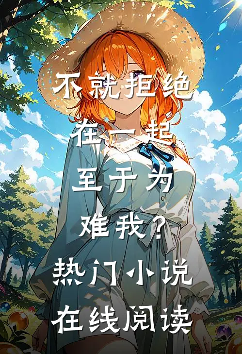 不就拒绝在一起，至于为难我？热门小说在线阅读