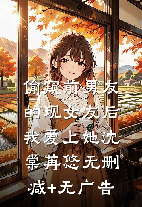 偷窥前男友的现女友后，我爱上她沈棠苒悠无删减+无广告