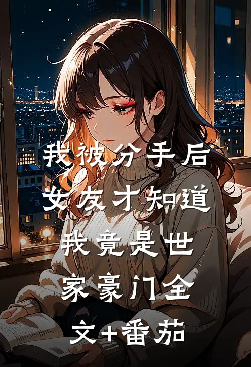 我被分手后，女友才知道我竟是世家豪门全文+番茄