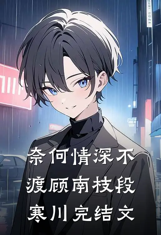 奈何情深不渡顾南枝段寒川完结文
