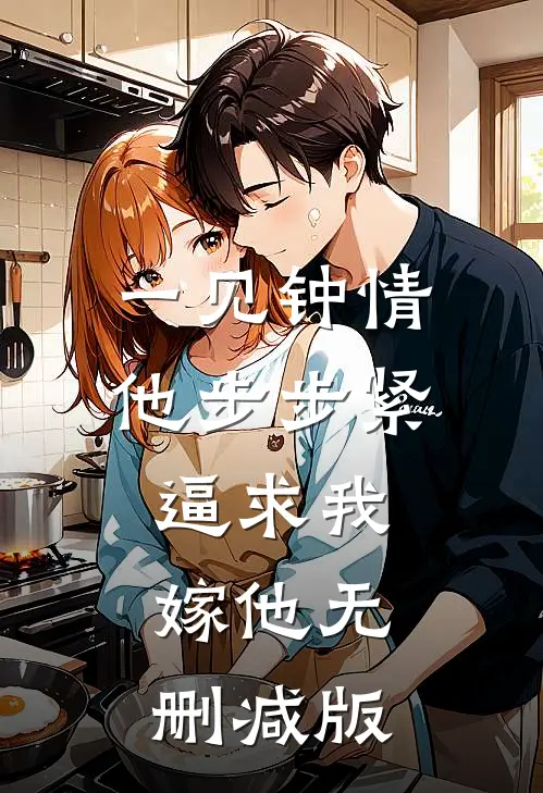 一见钟情，他步步紧逼求我嫁他无删减版