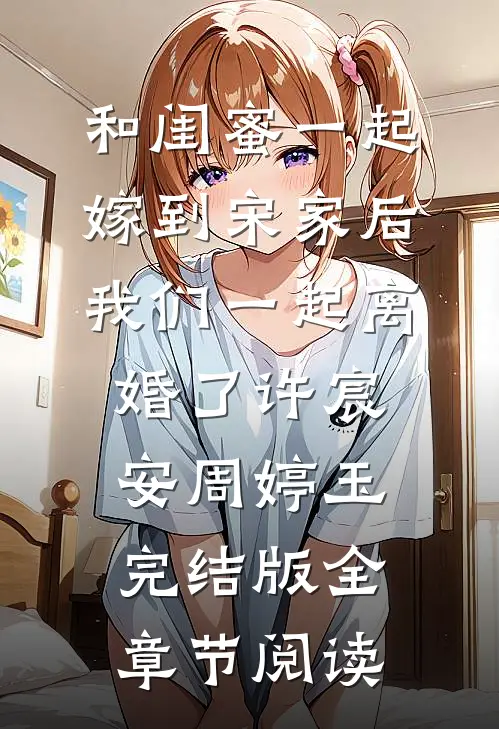 《和闺蜜一起嫁到宋家后，我们一起离婚了》许宸安周婷玉完结版全章节阅读