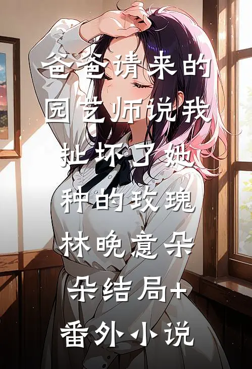 爸爸请来的园艺师说我扯坏了她种的玫瑰林晚意朵朵结局+番外小说