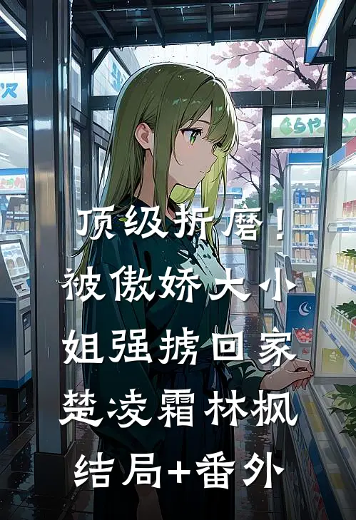 顶级折磨！被傲娇大小姐强掳回家楚凌霜林枫结局+番外