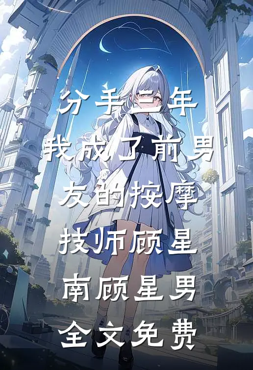 分手三年，我成了前男友的按摩技师顾星南顾星男全文免费
