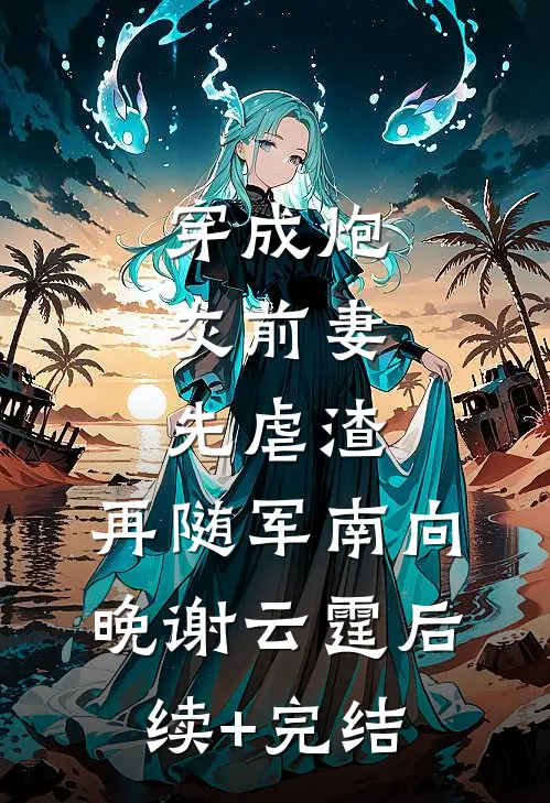 穿成炮灰前妻，先虐渣，再随军南向晚谢云霆后续+完结